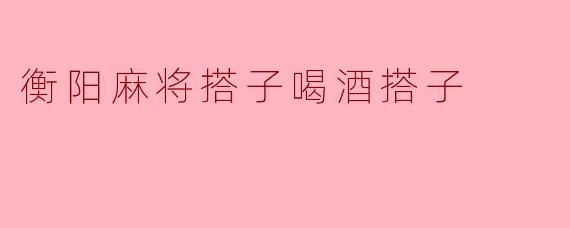 衡阳麻将搭子喝酒搭子