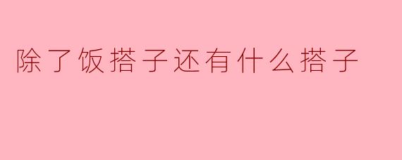 除了饭搭子，还有什么搭子可以成为生活中的好伙伴？  