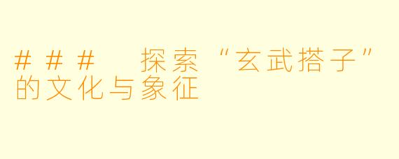 ### 探索“玄武搭子”的文化与象征