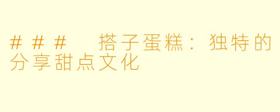 ### 搭子蛋糕：独特的分享甜点文化