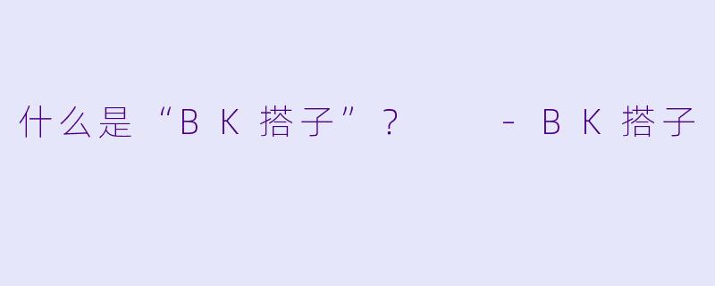 什么是“BK搭子”？  -BK搭子