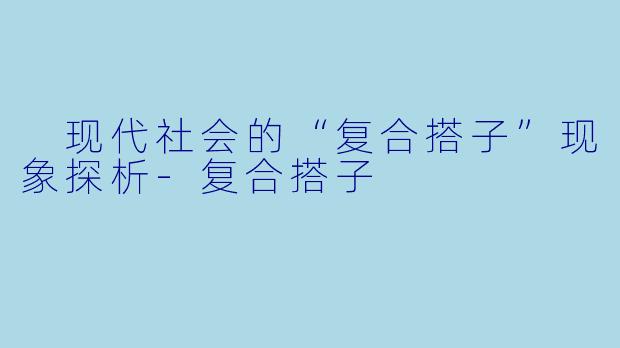 现代社会的“复合搭子”现象探析-复合搭子