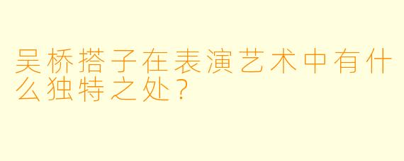吴桥搭子在表演艺术中有什么独特之处？