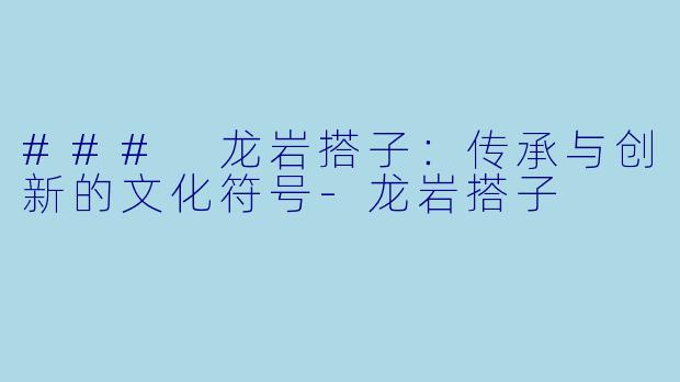 ### 龙岩搭子:传承与创新的文化符号