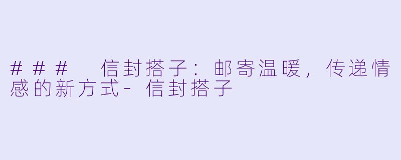 ### 信封搭子：邮寄温暖，传递情感的新方式-信封搭子