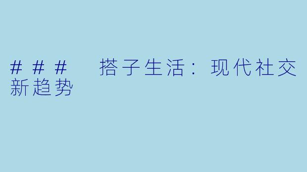 ### 搭子生活:现代社交新趋势