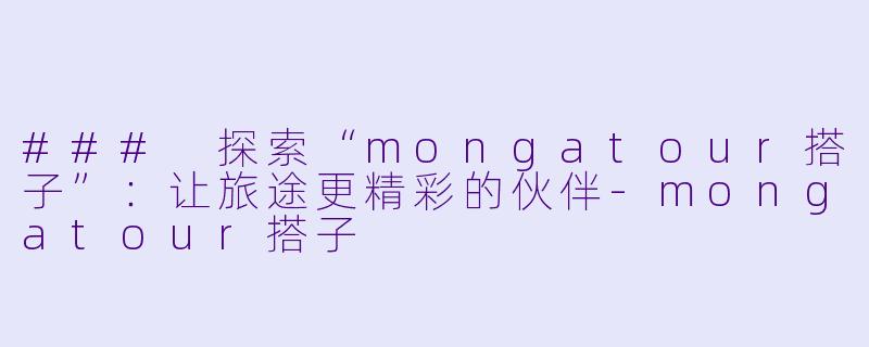 ### 探索“mongatour搭子”：让旅途更精彩的伙伴-mongatour搭子