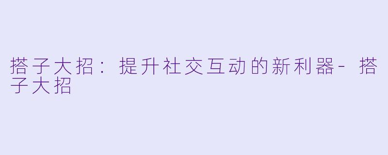 搭子大招：提升社交互动的新利器-搭子大招