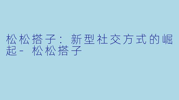 松松搭子:新型社交方式的崛起
