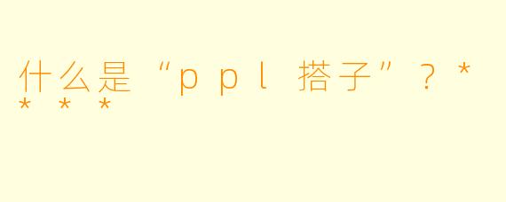 什么是“ppl搭子”？****