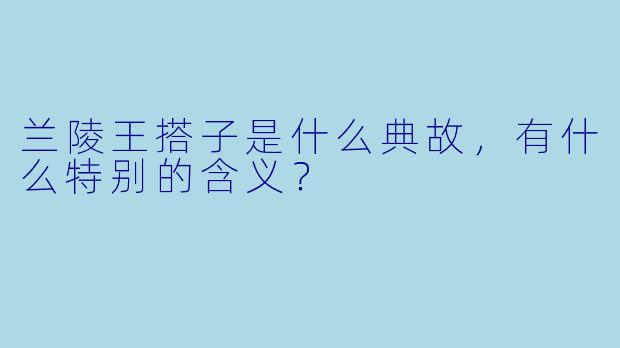 兰陵王搭子是什么典故,有什么特别的含义?