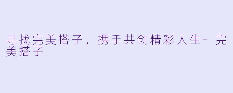 寻找完美搭子，携手共创精彩人生-完美搭子