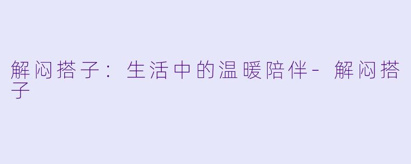 解闷搭子：生活中的温暖陪伴-解闷搭子