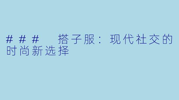 ### 搭子服:现代社交的时尚新选择