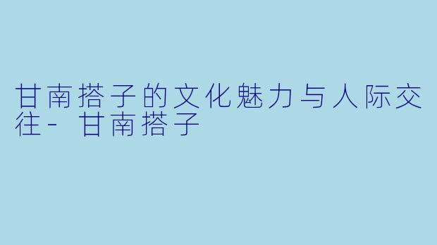 甘南搭子的文化魅力与人际交往-甘南搭子