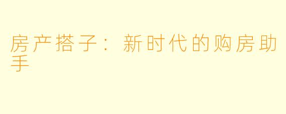 房产搭子:新时代的购房助手