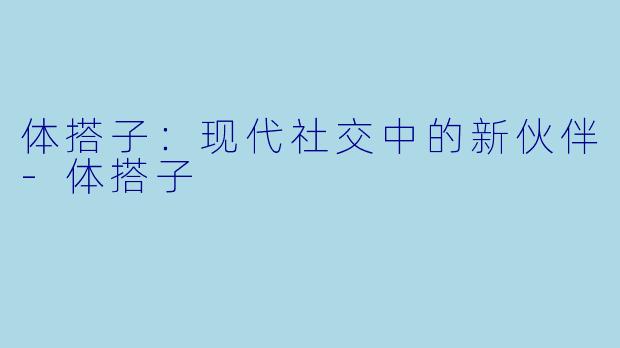体搭子：现代社交中的新伙伴-体搭子