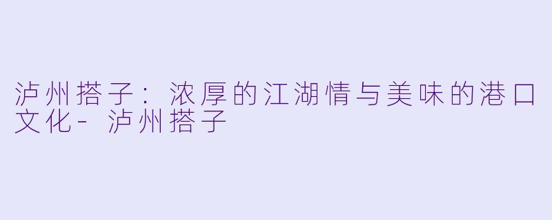 泸州搭子:浓厚的江湖情与美味的港口文化