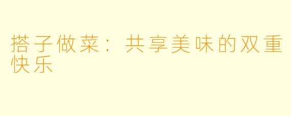 搭子做菜:共享美味的双重快乐