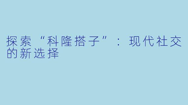探索“科隆搭子”：现代社交的新选择