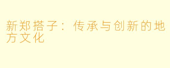 新郑搭子:传承与创新的地方文化
