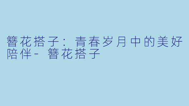 簪花搭子:青春岁月中的美好陪伴-簪花搭子