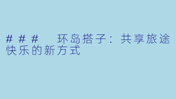 ### 环岛搭子:共享旅途快乐的新方式