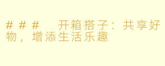 ### 开箱搭子:共享好物,增添生活乐趣