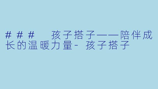 ### 孩子搭子——陪伴成长的温暖力量-孩子搭子