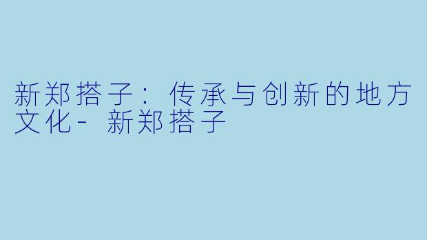 新郑搭子：传承与创新的地方文化-新郑搭子