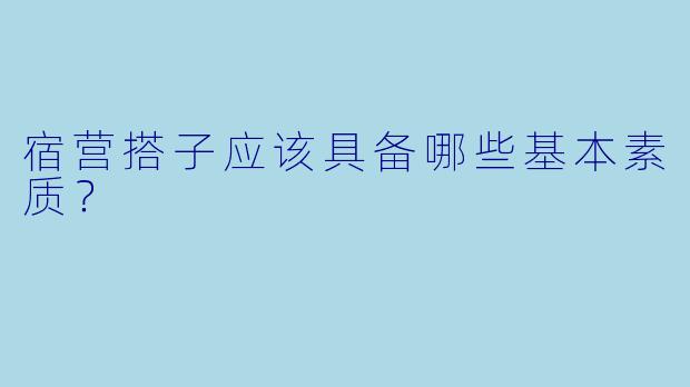 宿营搭子应该具备哪些基本素质？