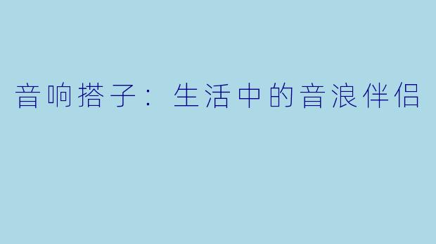 音响搭子：生活中的音浪伴侣