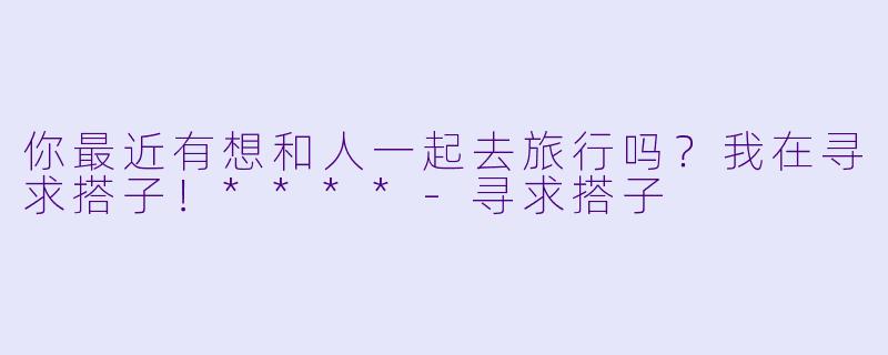 你最近有想和人一起去旅行吗？我在寻求搭子！****