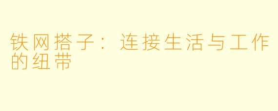 铁网搭子：连接生活与工作的纽带