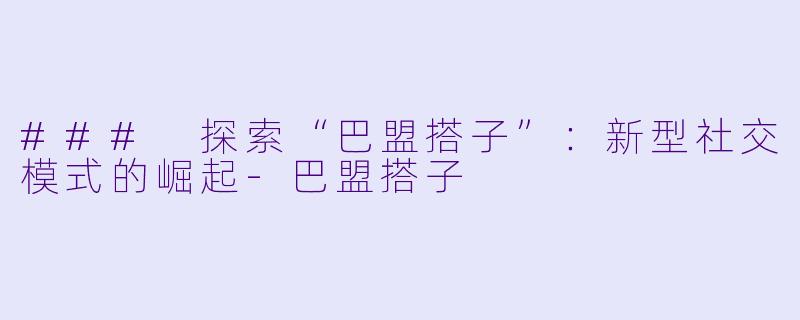 ### 探索“巴盟搭子”：新型社交模式的崛起-巴盟搭子