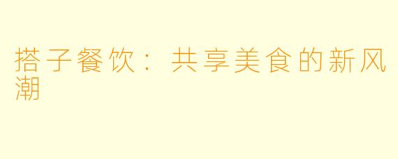 搭子餐饮：共享美食的新风潮
