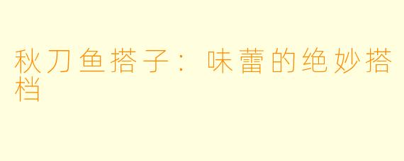 秋刀鱼搭子:味蕾的绝妙搭档