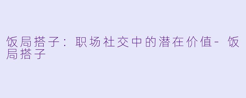 饭局搭子:职场社交中的潜在价值