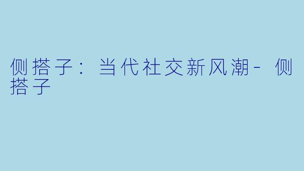 侧搭子：当代社交新风潮-侧搭子
