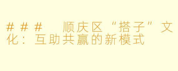 ### 顺庆区“搭子”文化:互助共赢的新模式