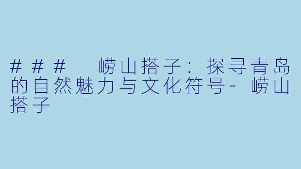 ### 崂山搭子：探寻青岛的自然魅力与文化符号-崂山搭子
