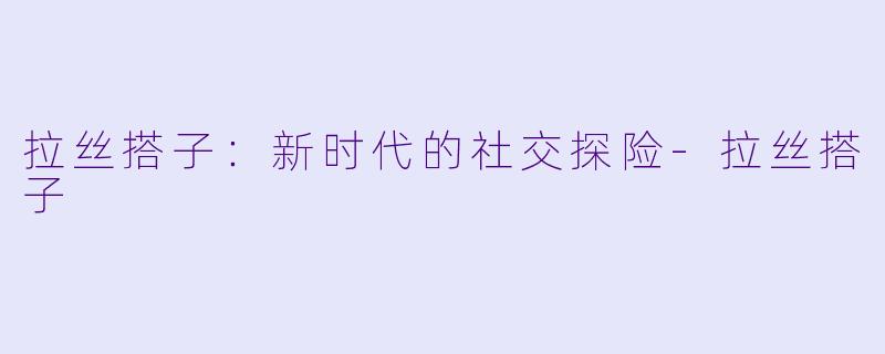 拉丝搭子:新时代的社交探险-拉丝搭子