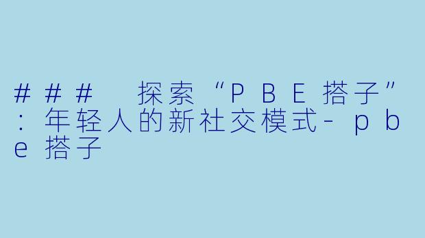 ### 探索“PBE搭子”:年轻人的新社交模式-pbe搭子