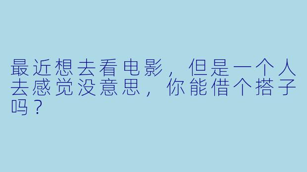 最近想去看电影，但是一个人去感觉没意思，你能借个搭子吗？