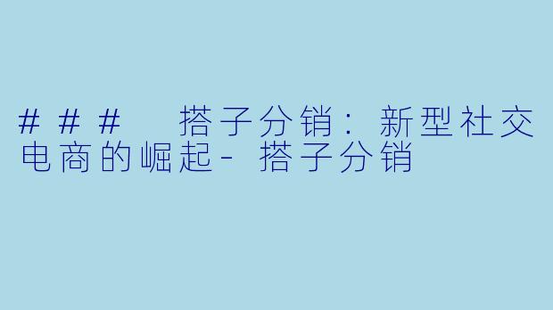 ### 搭子分销:新型社交电商的崛起