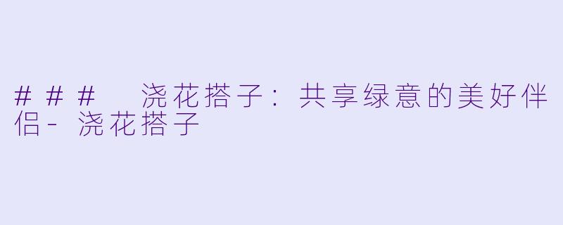 ### 浇花搭子:共享绿意的美好伴侣-浇花搭子