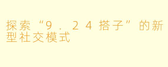 探索“9.24搭子”的新型社交模式