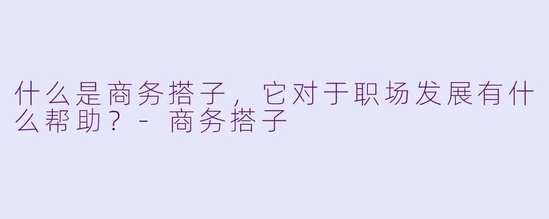 什么是商务搭子,它对于职场发展有什么帮助?