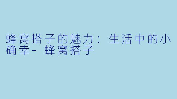 蜂窝搭子的魅力：生活中的小确幸-蜂窝搭子