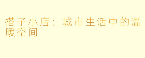 搭子小店：城市生活中的温暖空间